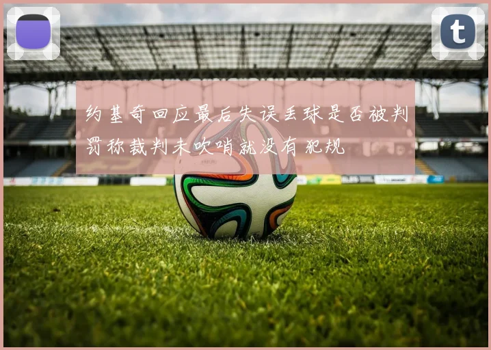 约基奇回应最后失误丢球是否被判罚称裁判未吹哨就没有犯规