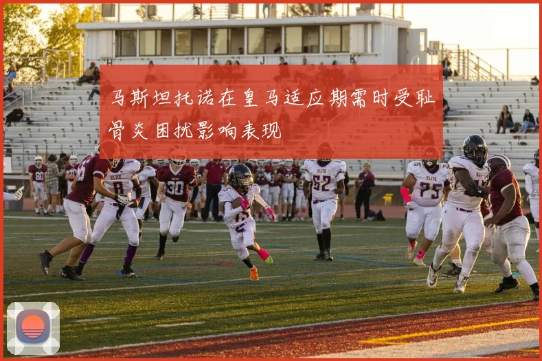 马斯坦托诺在皇马适应期需时受耻骨炎困扰影响表现