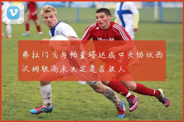 弗拉门戈与帕奎塔达成口头协议西汉姆联尚未决定是否放人