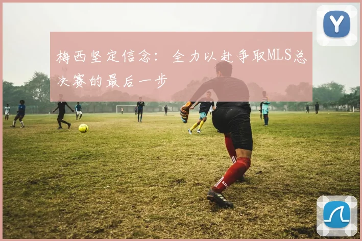 梅西坚定信念:全力以赴争取MLS总决赛的最后一步
