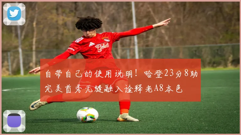 自带自己的使用说明！哈登23分8助完美首秀无缝融入诠释老A8本色