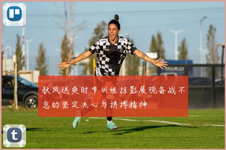 秋风送爽时节训练掠影展现备战不怠的坚定决心与拼搏精神