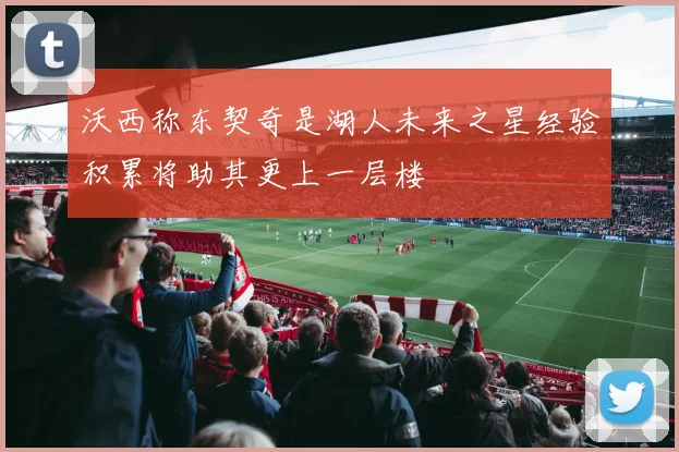 沃西称东契奇是湖人未来之星经验积累将助其更上一层楼