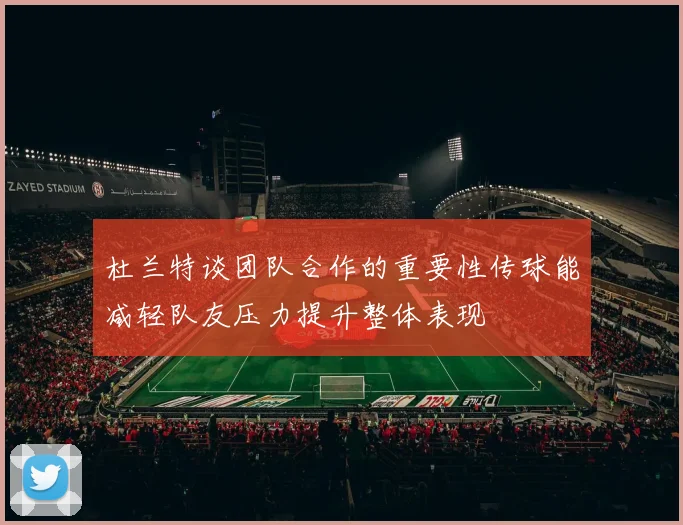 杜兰特谈团队合作的重要性传球能减轻队友压力提升整体表现