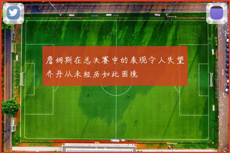 詹姆斯在总决赛中的表现令人失望乔丹从未经历如此困境