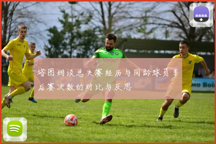 塔图姆谈总决赛经历与同龄球员季后赛次数的对比与反思
