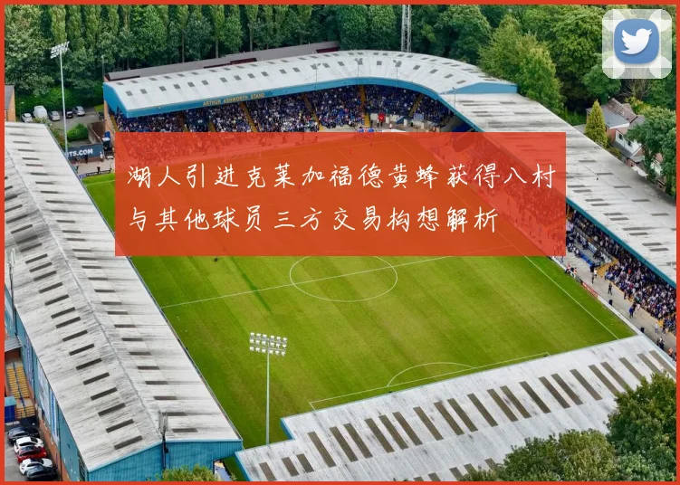 湖人引进克莱加福德黄蜂获得八村与其他球员三方交易构想解析