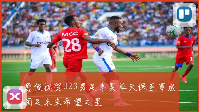 詹俊祝贺U23男足李昊单天保至尊成国足未来希望之星