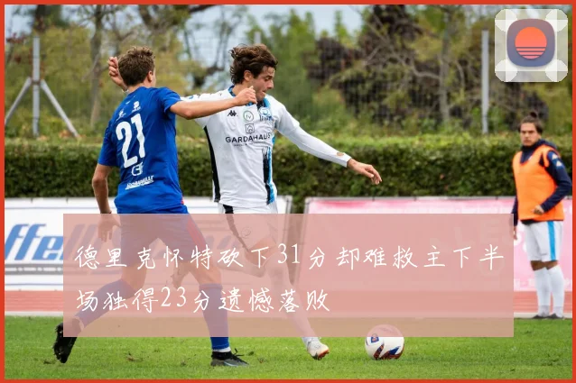 德里克怀特砍下31分却难救主下半场独得23分遗憾落败