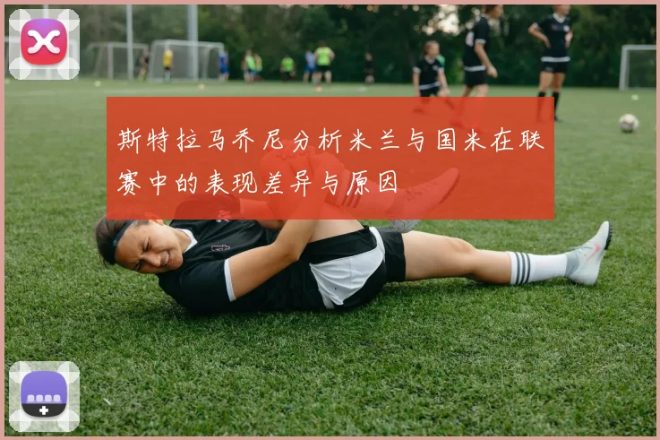 斯特拉马乔尼分析米兰与国米在联赛中的表现差异与原因
