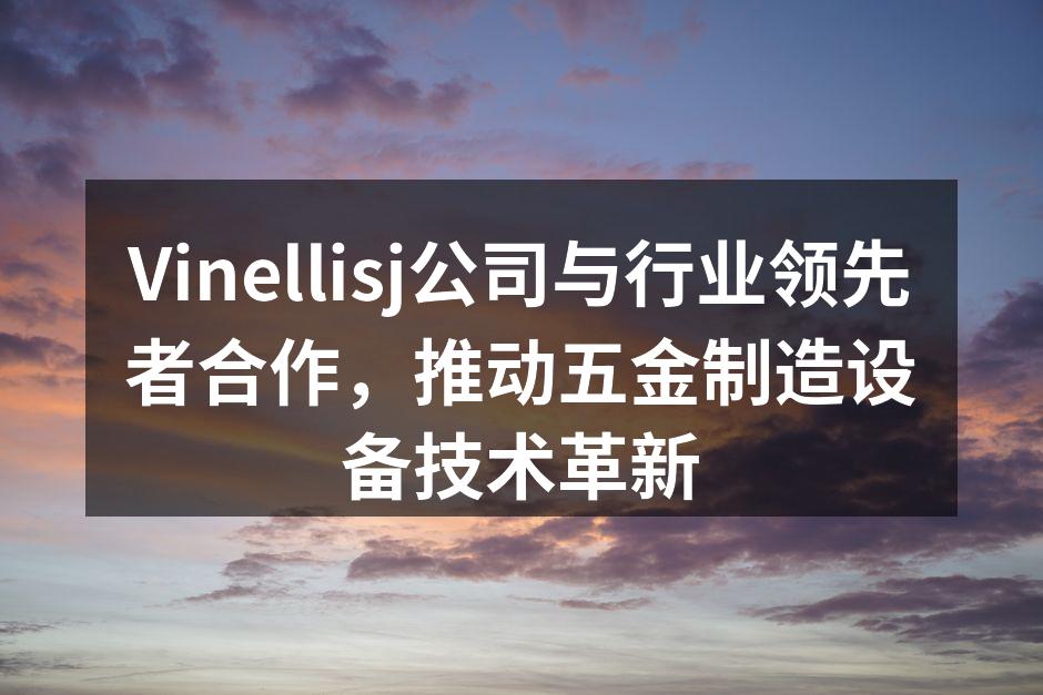 Vinellisj公司与行业领先者合作,推动五金制造设备技术革新